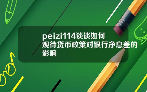 peizi114谈谈如何观待货币政策对银行净息差的影响