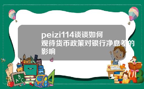 peizi114谈谈如何观待货币政策对银行净息差的影响