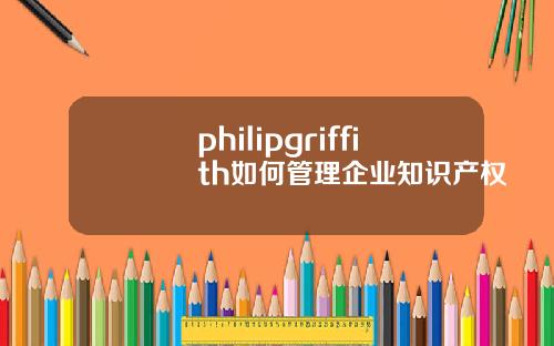 philipgriffith如何管理企业知识产权