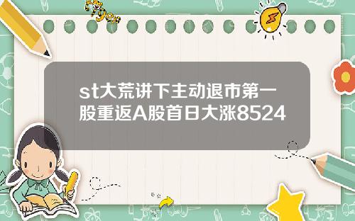 st大荒讲下主动退市第一股重返A股首日大涨8524