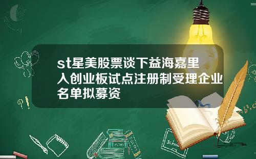 st星美股票谈下益海嘉里入创业板试点注册制受理企业名单拟募资