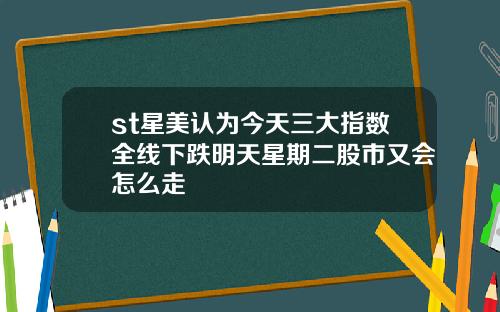 st星美认为今天三大指数全线下跌明天星期二股市又会怎么走