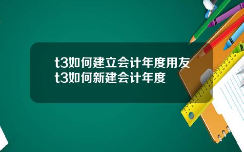 t3如何建立会计年度用友t3如何新建会计年度