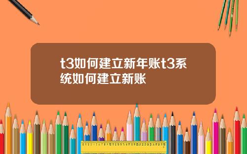 t3如何建立新年账t3系统如何建立新账