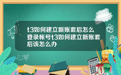 t3如何建立新账套后怎么登录帐号t3如何建立新账套后该怎么办