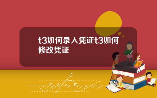 t3如何录入凭证t3如何修改凭证