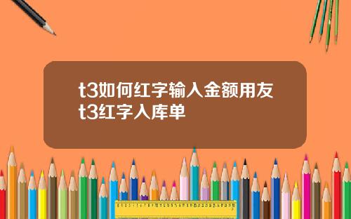t3如何红字输入金额用友t3红字入库单