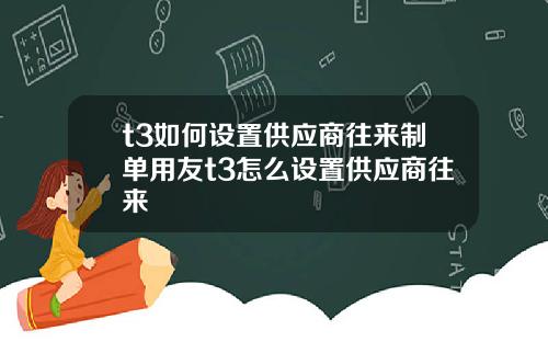 t3如何设置供应商往来制单用友t3怎么设置供应商往来