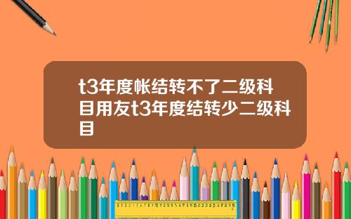 t3年度帐结转不了二级科目用友t3年度结转少二级科目