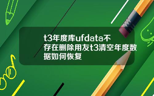 t3年度库ufdata不存在删除用友t3清空年度数据如何恢复