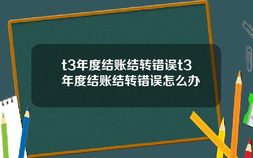 t3年度结账结转错误t3年度结账结转错误怎么办