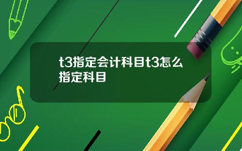 t3指定会计科目t3怎么指定科目
