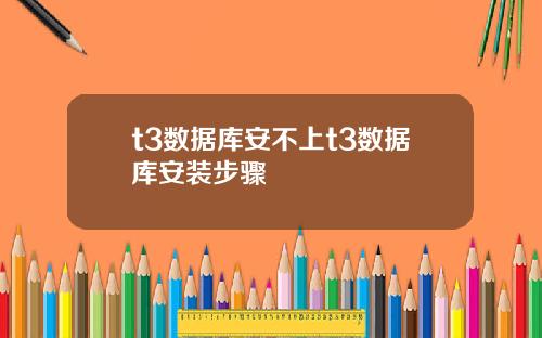 t3数据库安不上t3数据库安装步骤