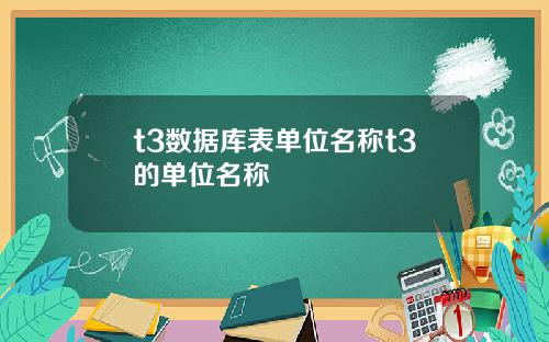 t3数据库表单位名称t3的单位名称