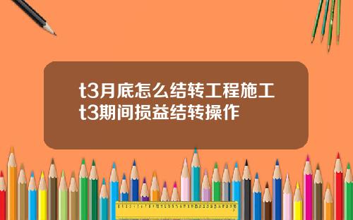t3月底怎么结转工程施工t3期间损益结转操作