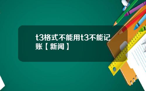 t3格式不能用t3不能记账【新闻】