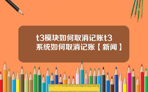 t3模块如何取消记账t3系统如何取消记账【新闻】