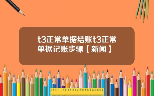t3正常单据结账t3正常单据记账步骤【新闻】