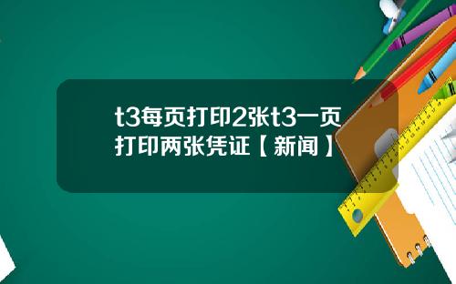 t3每页打印2张t3一页打印两张凭证【新闻】