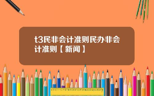 t3民非会计准则民办非会计准则【新闻】