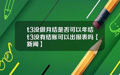 t3没做月结是否可以年结t3没有结账可以出报表吗【新闻】