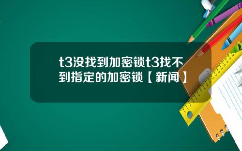t3没找到加密锁t3找不到指定的加密锁【新闻】