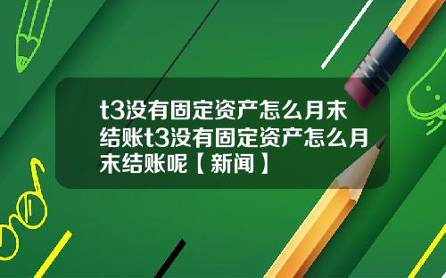 t3没有固定资产怎么月末结账t3没有固定资产怎么月末结账呢【新闻】