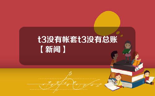 t3没有帐套t3没有总账【新闻】