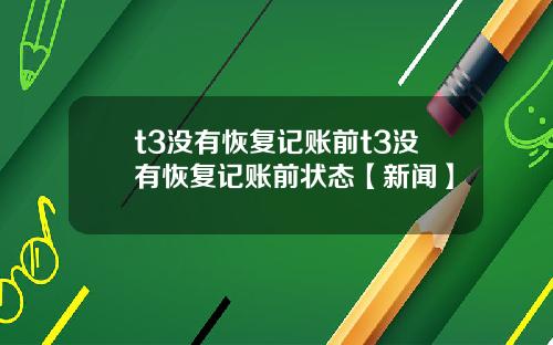 t3没有恢复记账前t3没有恢复记账前状态【新闻】