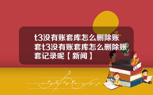 t3没有账套库怎么删除账套t3没有账套库怎么删除账套记录呢【新闻】