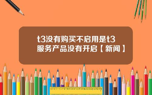 t3没有购买不启用是t3服务产品没有开启【新闻】