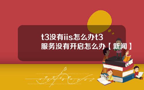 t3没有iis怎么办t3服务没有开启怎么办【新闻】