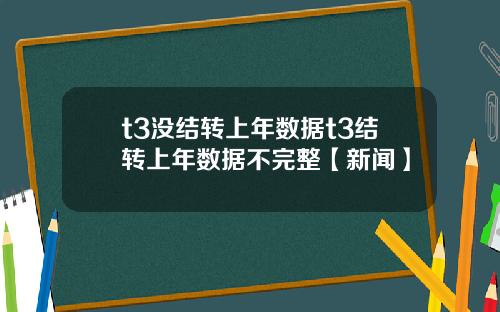 t3没结转上年数据t3结转上年数据不完整【新闻】