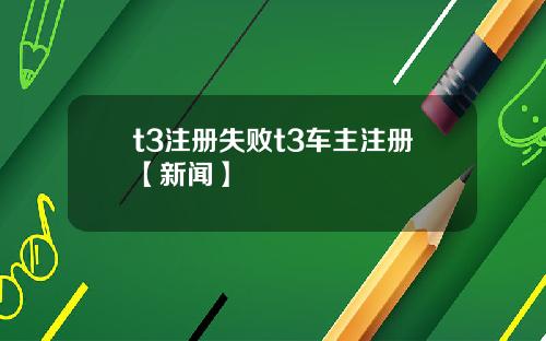 t3注册失败t3车主注册【新闻】