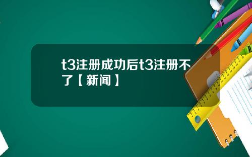 t3注册成功后t3注册不了【新闻】