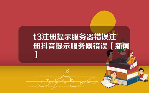t3注册提示服务器错误注册抖音提示服务器错误【新闻】