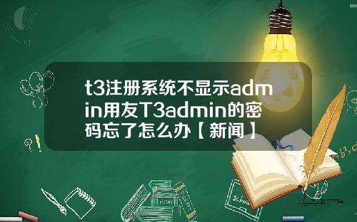 t3注册系统不显示admin用友T3admin的密码忘了怎么办【新闻】