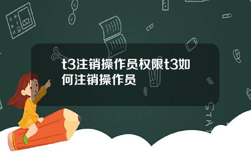 t3注销操作员权限t3如何注销操作员