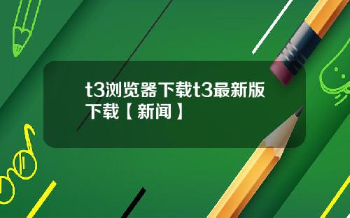 t3浏览器下载t3最新版下载【新闻】