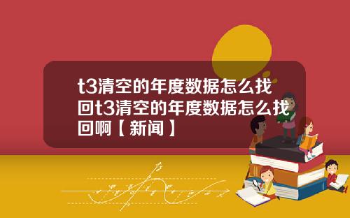 t3清空的年度数据怎么找回t3清空的年度数据怎么找回啊【新闻】