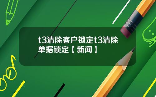 t3清除客户锁定t3清除单据锁定【新闻】