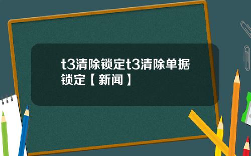 t3清除锁定t3清除单据锁定【新闻】
