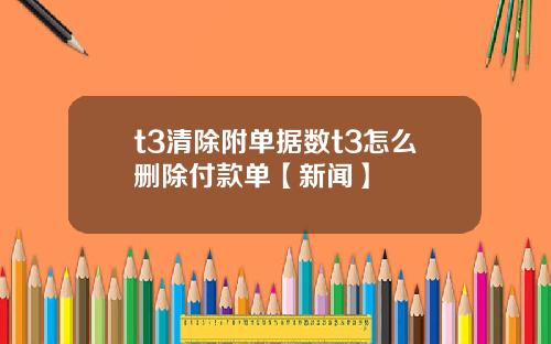 t3清除附单据数t3怎么删除付款单【新闻】