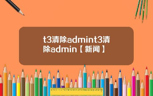 t3清除admint3清除admin【新闻】