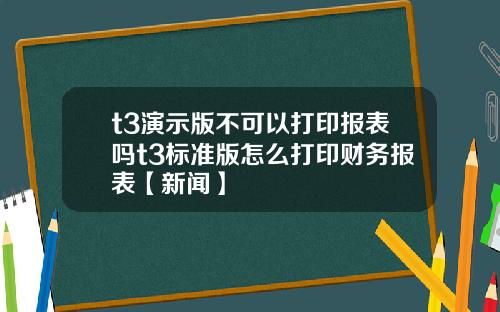 t3演示版不可以打印报表吗t3标准版怎么打印财务报表【新闻】