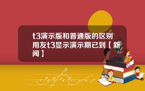 t3演示版和普通版的区别用友t3显示演示期已到【新闻】