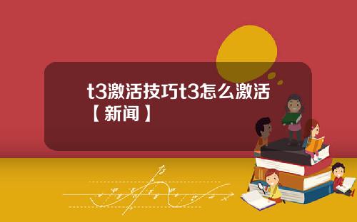 t3激活技巧t3怎么激活【新闻】