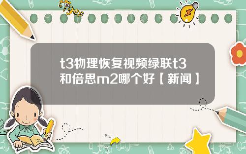 t3物理恢复视频绿联t3和倍思m2哪个好【新闻】