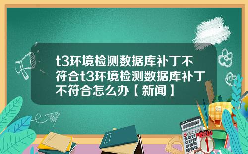 t3环境检测数据库补丁不符合t3环境检测数据库补丁不符合怎么办【新闻】