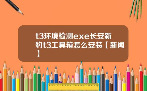 t3环境检测exe长安新豹t3工具箱怎么安装【新闻】